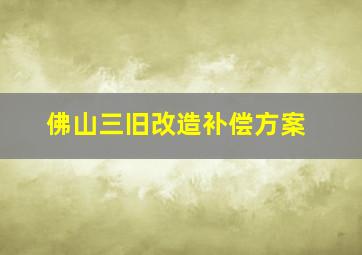 佛山三旧改造补偿方案