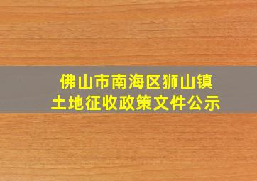 佛山市南海区狮山镇土地征收政策文件公示