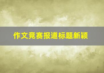 作文竞赛报道标题新颖