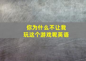 你为什么不让我玩这个游戏呢英语