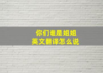 你们谁是姐姐英文翻译怎么说