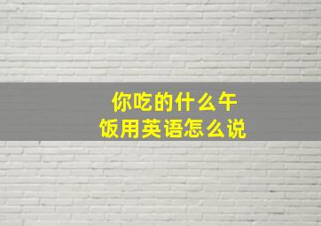 你吃的什么午饭用英语怎么说