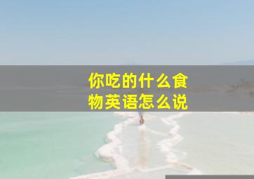 你吃的什么食物英语怎么说