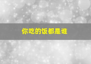 你吃的饭都是谁