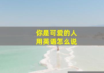 你是可爱的人用英语怎么说