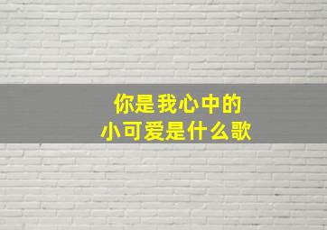 你是我心中的小可爱是什么歌