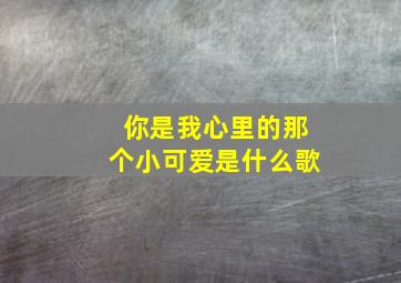 你是我心里的那个小可爱是什么歌