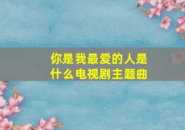 你是我最爱的人是什么电视剧主题曲