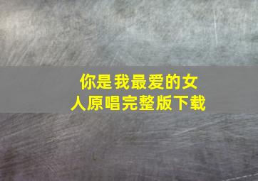 你是我最爱的女人原唱完整版下载