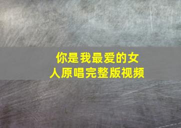 你是我最爱的女人原唱完整版视频