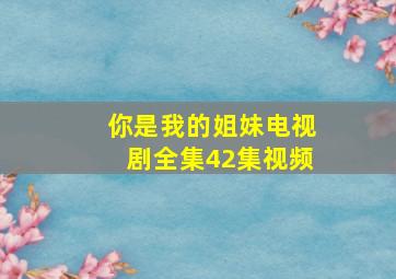 你是我的姐妹电视剧全集42集视频