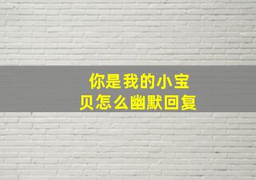 你是我的小宝贝怎么幽默回复