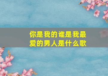 你是我的谁是我最爱的男人是什么歌