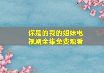 你是的我的姐妹电视剧全集免费观看