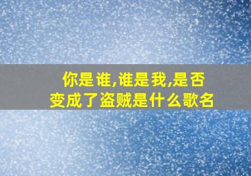 你是谁,谁是我,是否变成了盗贼是什么歌名