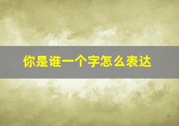 你是谁一个字怎么表达