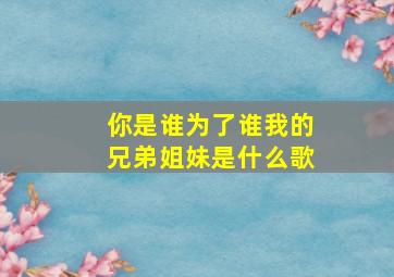 你是谁为了谁我的兄弟姐妹是什么歌