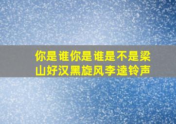 你是谁你是谁是不是梁山好汉黑旋风李逵铃声