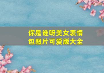 你是谁呀美女表情包图片可爱版大全