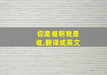 你是谁啊我是谁,翻译成英文