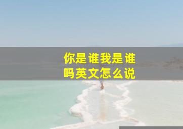 你是谁我是谁吗英文怎么说