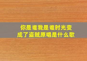 你是谁我是谁时光变成了盗贼原唱是什么歌