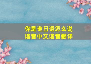 你是谁日语怎么说谐音中文谐音翻译