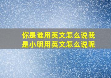 你是谁用英文怎么说我是小明用英文怎么说呢