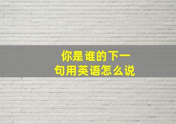 你是谁的下一句用英语怎么说