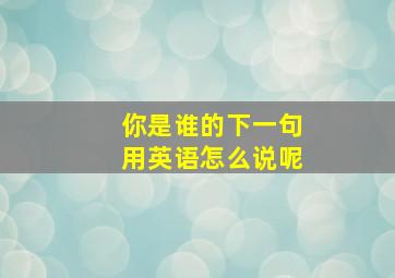 你是谁的下一句用英语怎么说呢