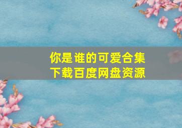 你是谁的可爱合集下载百度网盘资源