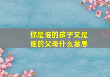 你是谁的孩子又是谁的父母什么意思