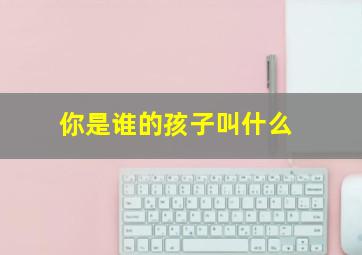 你是谁的孩子叫什么