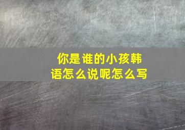 你是谁的小孩韩语怎么说呢怎么写