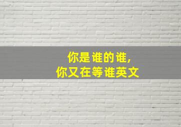 你是谁的谁,你又在等谁英文