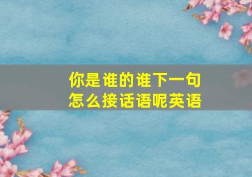 你是谁的谁下一句怎么接话语呢英语