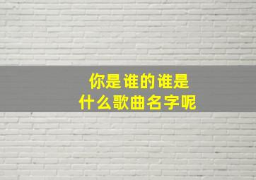 你是谁的谁是什么歌曲名字呢