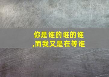 你是谁的谁的谁,而我又是在等谁