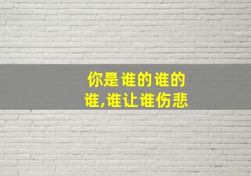 你是谁的谁的谁,谁让谁伤悲