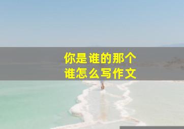 你是谁的那个谁怎么写作文