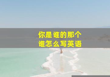 你是谁的那个谁怎么写英语