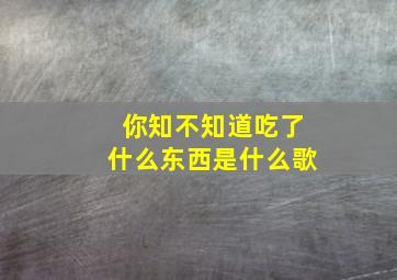 你知不知道吃了什么东西是什么歌