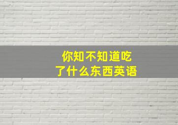 你知不知道吃了什么东西英语