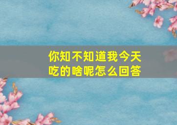 你知不知道我今天吃的啥呢怎么回答