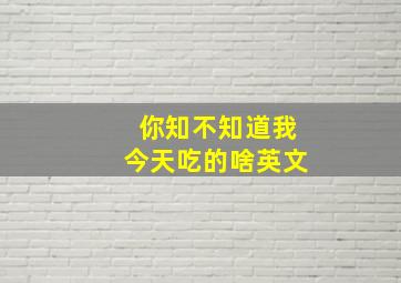 你知不知道我今天吃的啥英文