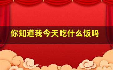 你知道我今天吃什么饭吗