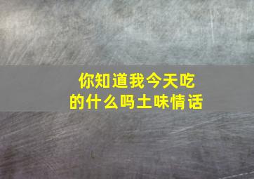 你知道我今天吃的什么吗土味情话