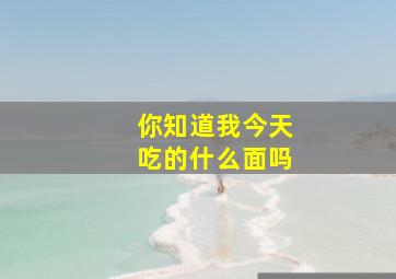 你知道我今天吃的什么面吗