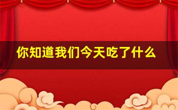 你知道我们今天吃了什么