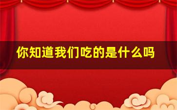 你知道我们吃的是什么吗